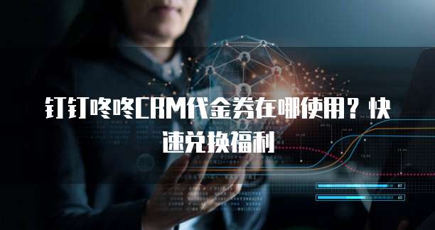 钉钉咚咚CRM代金券在哪使用?快速兑换福利