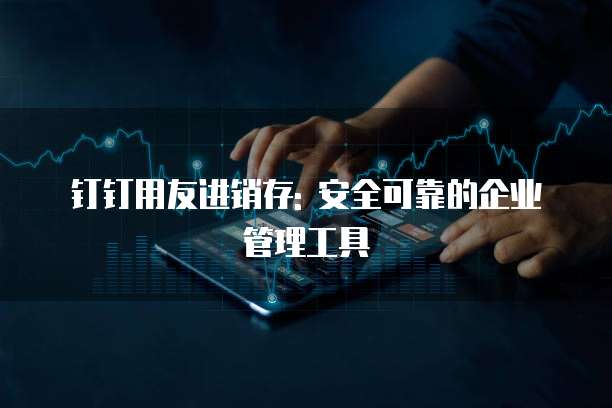 钉钉用友进销存: 安全可靠的企业管理工具