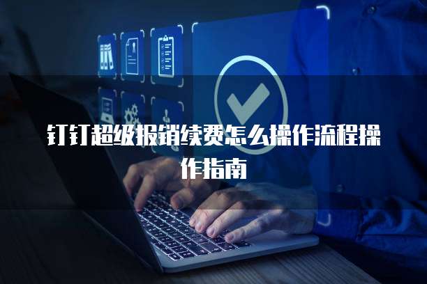 钉钉超级报销续费怎么操作流程操作指南