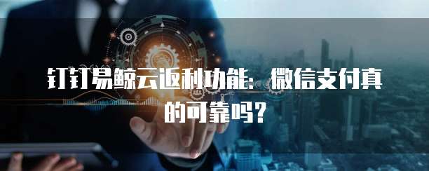 钉钉易鲸云返利功能:微信支付真的可靠吗?