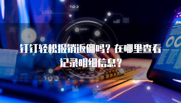 钉钉轻松报销返佣吗?在哪里查看记录明细信息?