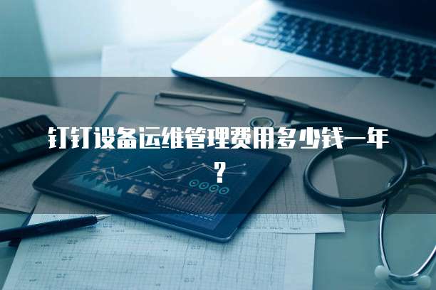 钉钉设备运维管理费用多少钱一年？