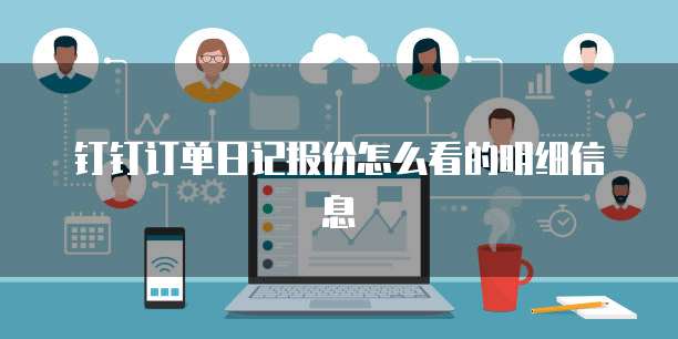 钉钉订单日记报价怎么看的明细信息