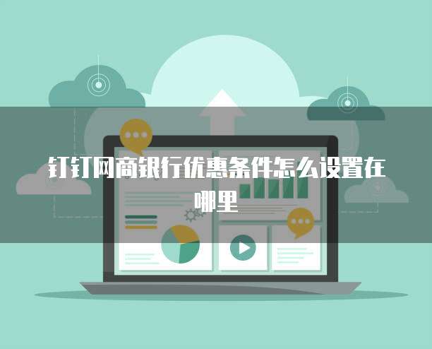 钉钉网商银行优惠条件怎么设置在哪里