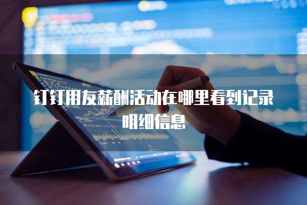 钉钉用友薪酬活动在哪里看到记录明细信息