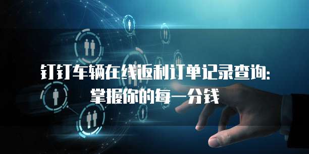 钉钉车辆在线返利订单记录查询:掌握你的每一分钱