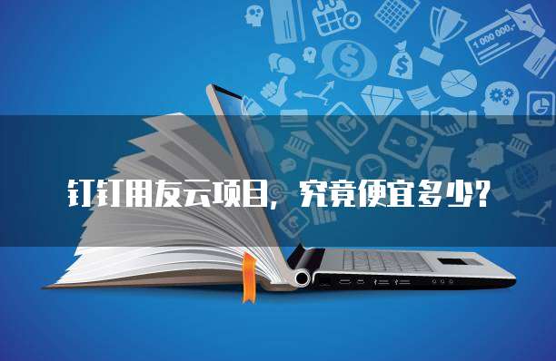 钉钉用友云项目，究竟便宜多少？