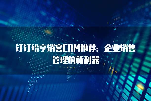 钉钉纷享销客CRM推荐：企业销售管理的新利器