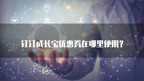 钉钉成长宝优惠券在哪里使用？