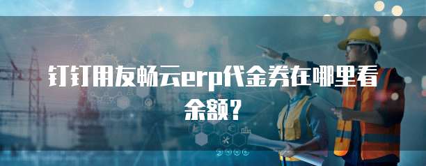 钉钉用友畅云erp代金券在哪里看余额？