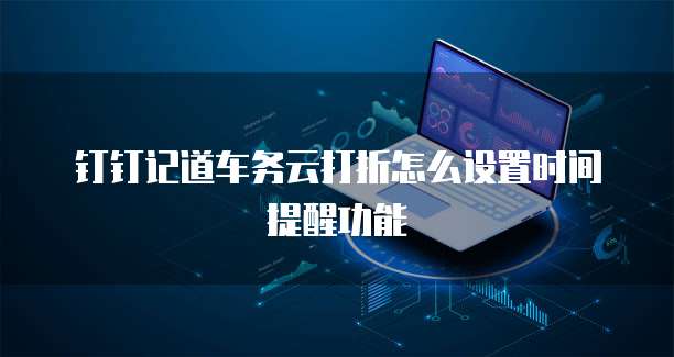 钉钉记道车务云打折怎么设置时间提醒功能