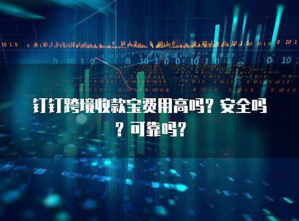 钉钉跨境收款宝费用高吗？安全吗？可靠吗？