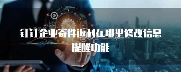 钉钉企业寄件返利在哪里修改信息提醒功能