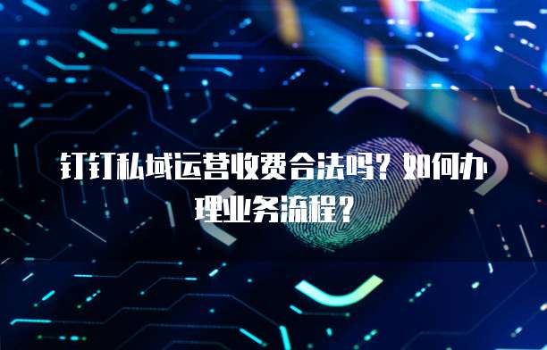 钉钉私域运营收费合法吗？如何办理业务流程？