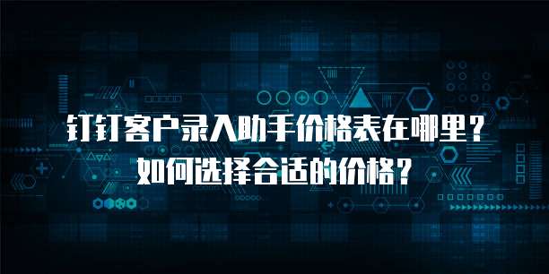 钉钉客户录入助手价格表在哪里？如何选择合适的价格？