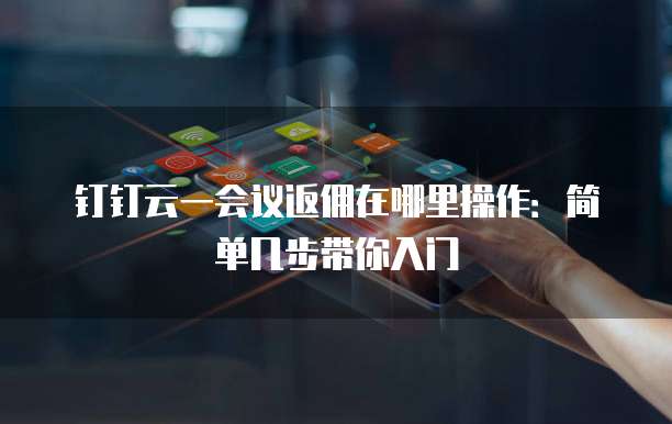 钉钉云一会议返佣在哪里操作:简单几步带你入门