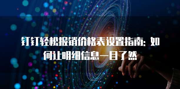 钉钉轻松报销价格表设置指南: 如何让明细信息一目了然