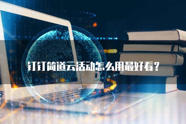 钉钉简道云活动怎么用最好看?