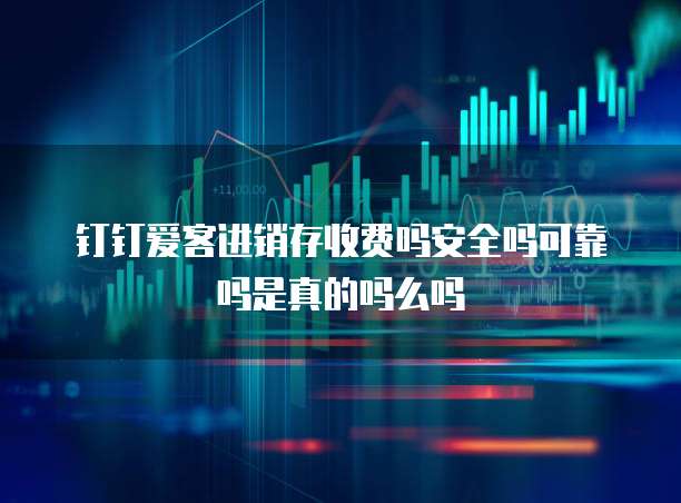 钉钉爱客进销存收费吗安全吗可靠吗是真的吗么吗