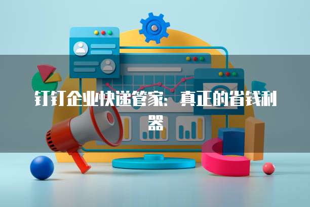 钉钉企业快递管家：真正的省钱利器