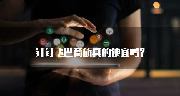钉钉飞巴商旅真的便宜吗？
