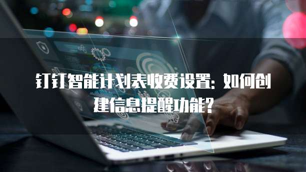 钉钉智能计划表收费设置: 如何创建信息提醒功能?