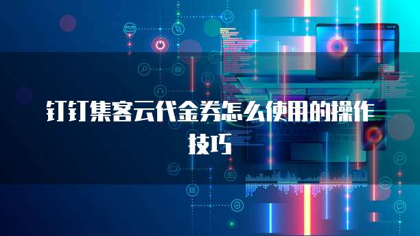 钉钉集客云代金券怎么使用的操作技巧