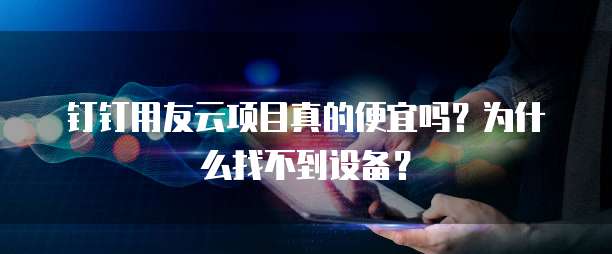 钉钉用友云项目真的便宜吗？为什么找不到设备？