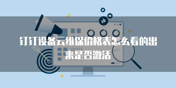 钉钉设备云维保价格表怎么看的出来是否激活