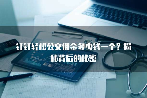 钉钉轻松公文佣金多少钱一个?揭秘背后的秘密