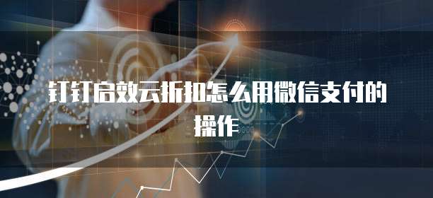 钉钉启效云折扣怎么用微信支付的操作