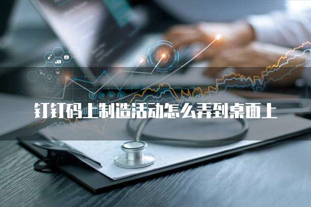 钉钉码上制造活动怎么弄到桌面上