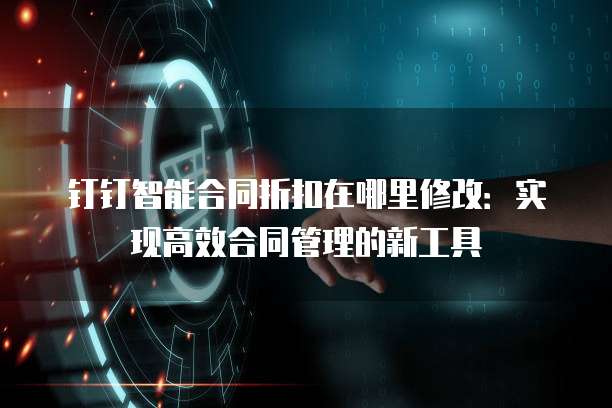钉钉智能合同折扣在哪里修改:实现高效合同管理的新工具