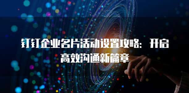 钉钉企业名片活动设置攻略:开启高效沟通新篇章
