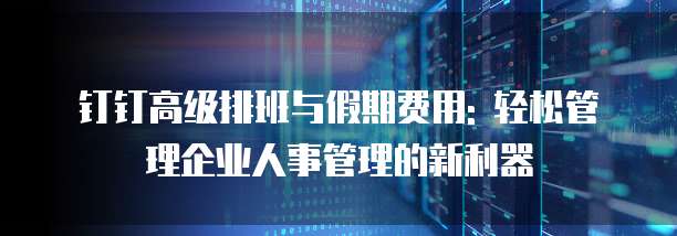 钉钉高级排班与假期费用: 轻松管理企业人事管理的新利器