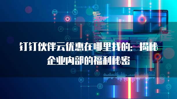 钉钉伙伴云优惠在哪里找的:揭秘企业内部的福利秘密