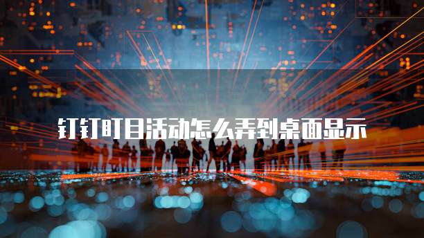 钉钉盯目活动怎么弄到桌面显示