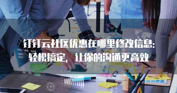 钉钉云社区优惠在哪里修改信息:轻松搞定,让你的沟通更高效