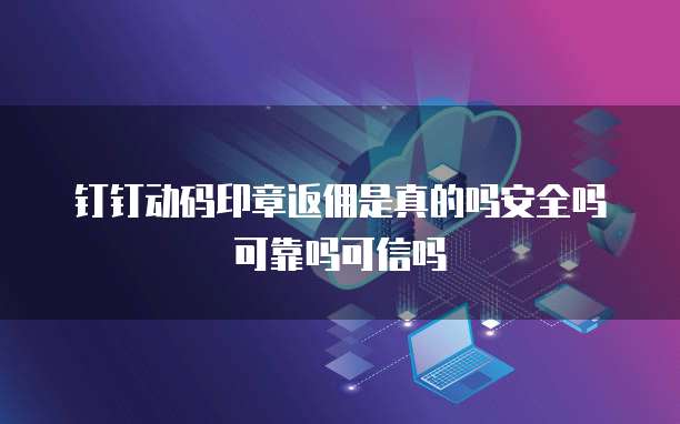 钉钉动码印章返佣是真的吗安全吗可靠吗可信吗