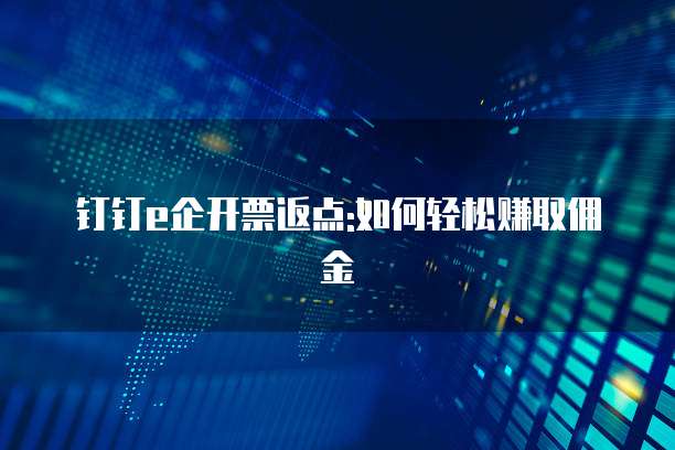 钉钉e企开票返点:如何轻松赚取佣金