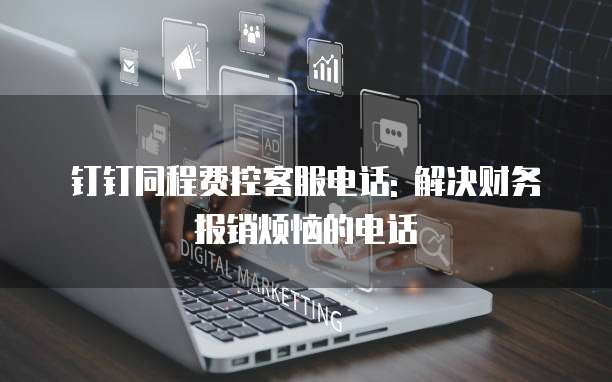 钉钉同程费控客服电话: 解决财务报销烦恼的电话