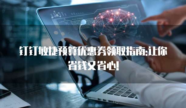 钉钉敏捷预算优惠券领取指南:让你省钱又省心!