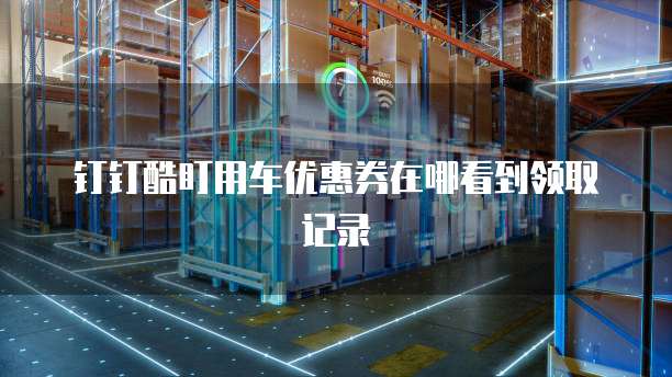 钉钉酷盯用车优惠券在哪看到领取记录