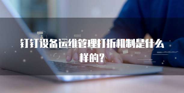钉钉设备运维管理打折机制是什么样的?