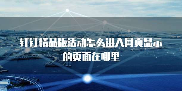 钉钉精品版活动怎么进入网页显示的页面在哪里