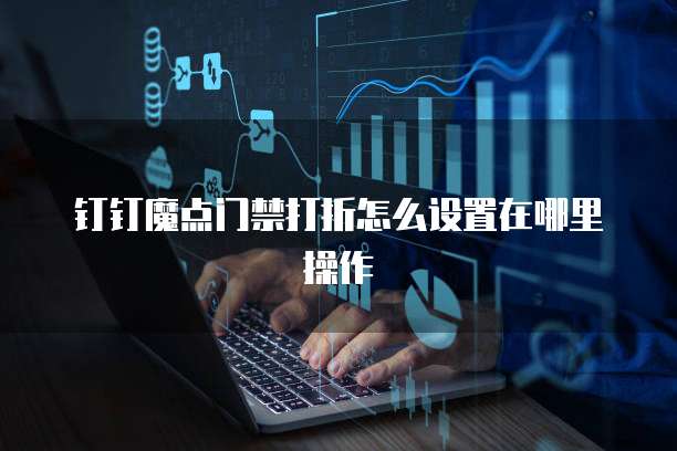 钉钉魔点门禁打折怎么设置在哪里操作