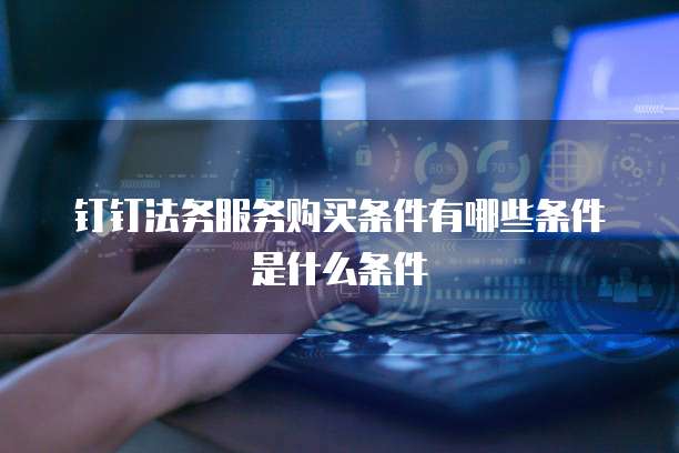 钉钉法务服务购买条件有哪些条件是什么条件