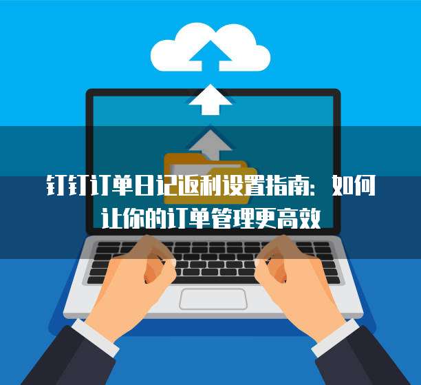 钉钉订单日记返利设置指南：如何让你的订单管理更高效