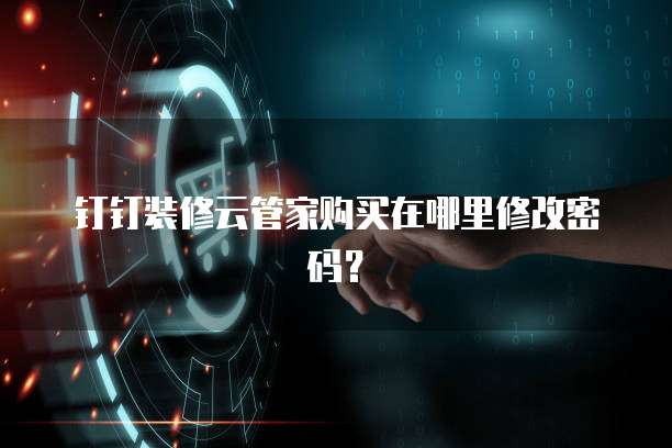 钉钉装修云管家购买在哪里修改密码？