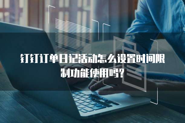 钉钉订单日记活动怎么设置时间限制功能使用吗?